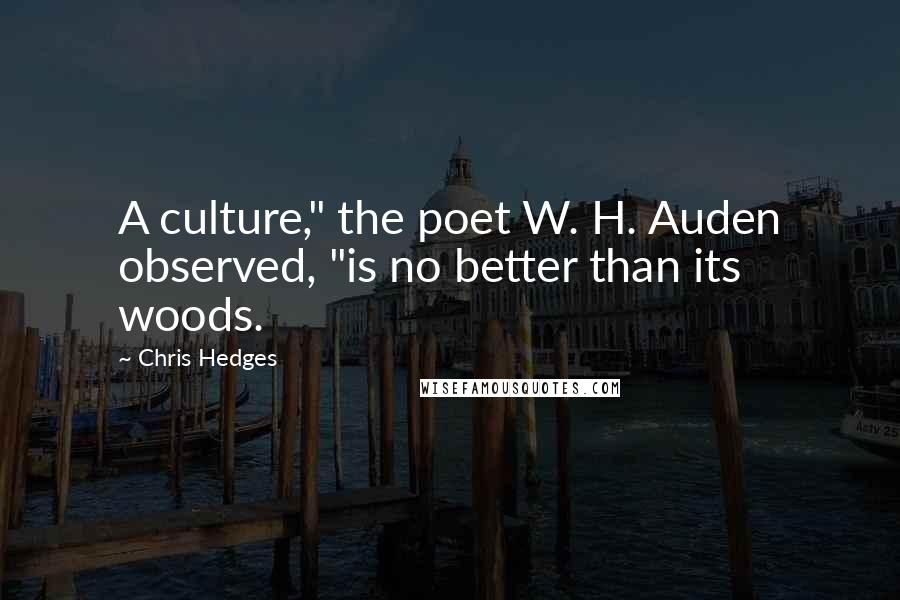 Chris Hedges Quotes: A culture," the poet W. H. Auden observed, "is no better than its woods.