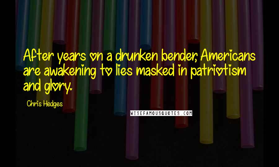 Chris Hedges Quotes: After years on a drunken bender, Americans are awakening to lies masked in patriotism and glory.