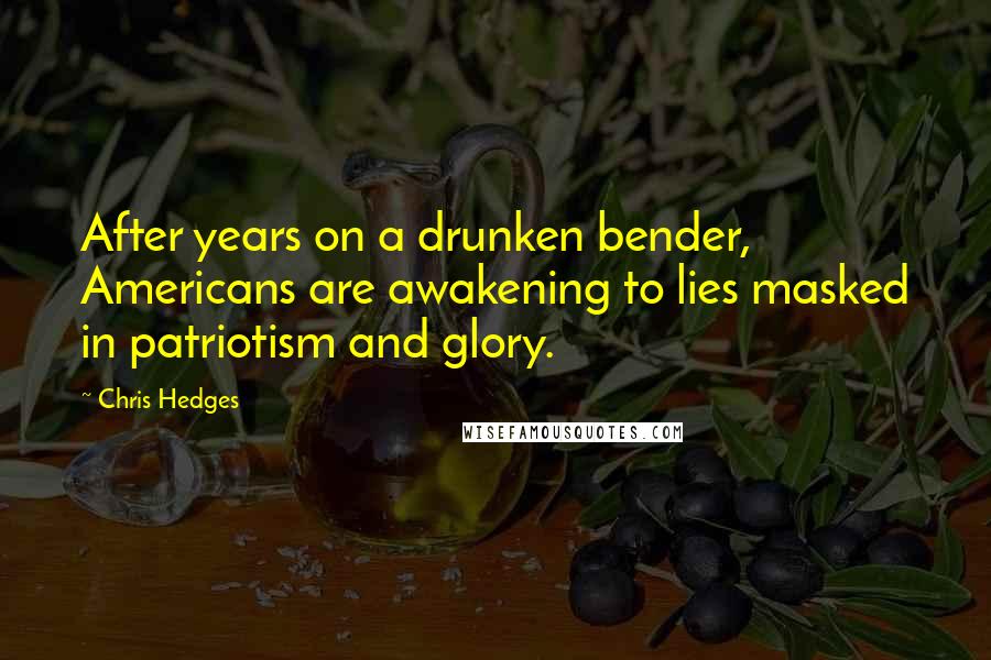 Chris Hedges Quotes: After years on a drunken bender, Americans are awakening to lies masked in patriotism and glory.