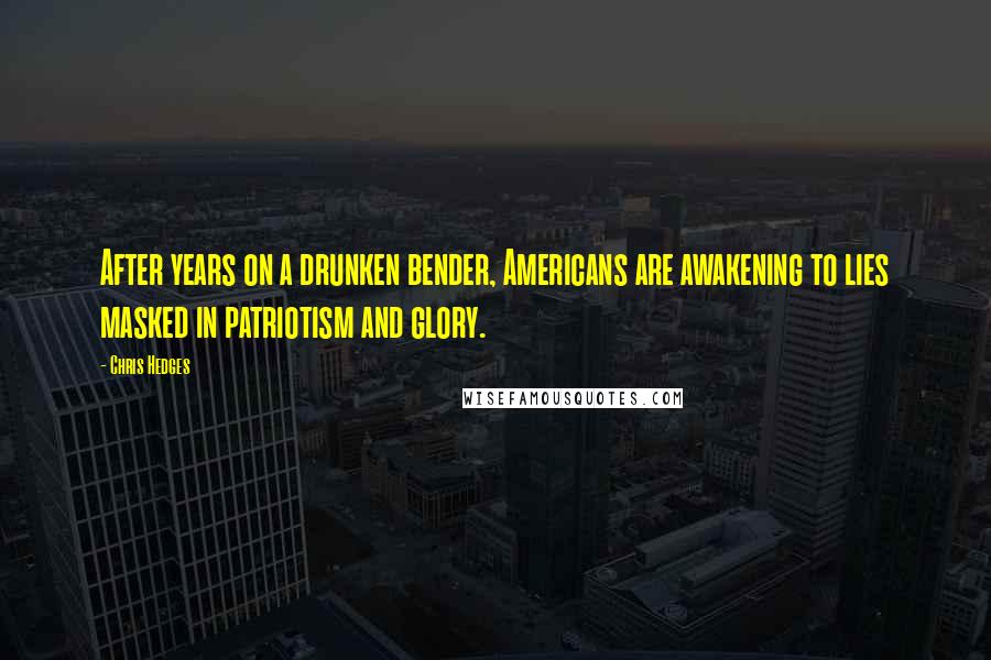 Chris Hedges Quotes: After years on a drunken bender, Americans are awakening to lies masked in patriotism and glory.