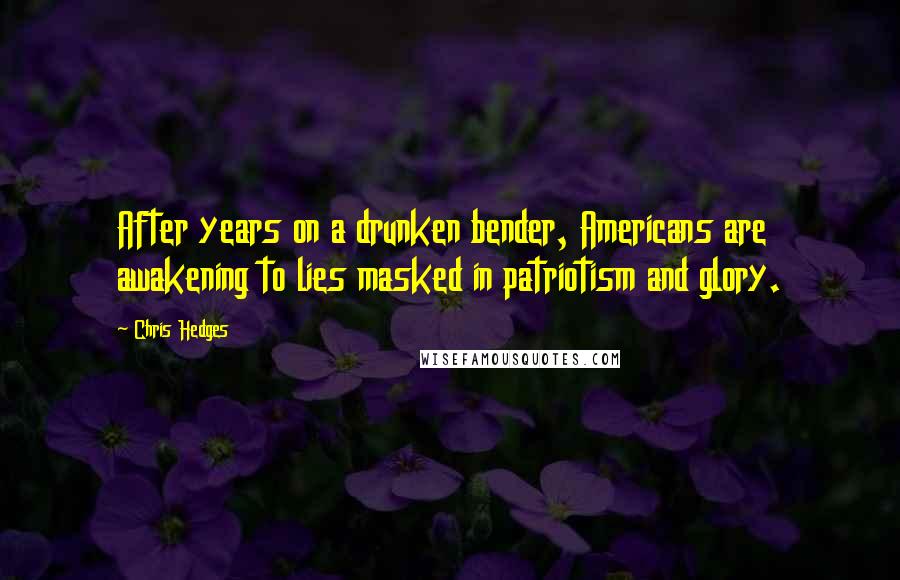 Chris Hedges Quotes: After years on a drunken bender, Americans are awakening to lies masked in patriotism and glory.