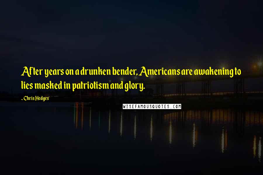 Chris Hedges Quotes: After years on a drunken bender, Americans are awakening to lies masked in patriotism and glory.