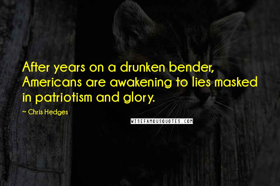 Chris Hedges Quotes: After years on a drunken bender, Americans are awakening to lies masked in patriotism and glory.