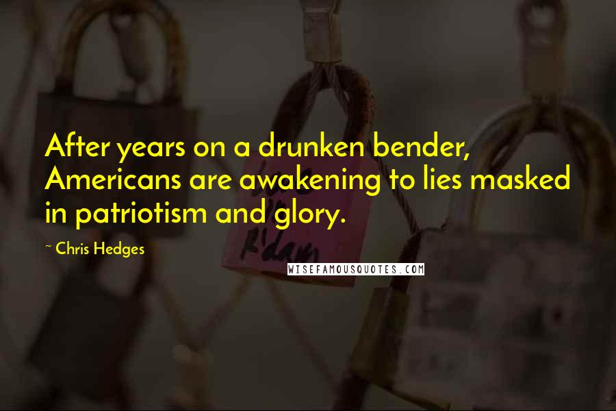 Chris Hedges Quotes: After years on a drunken bender, Americans are awakening to lies masked in patriotism and glory.