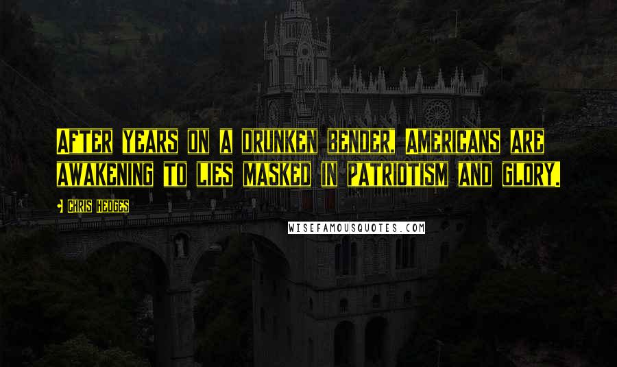 Chris Hedges Quotes: After years on a drunken bender, Americans are awakening to lies masked in patriotism and glory.