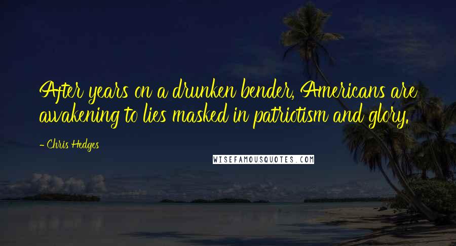 Chris Hedges Quotes: After years on a drunken bender, Americans are awakening to lies masked in patriotism and glory.