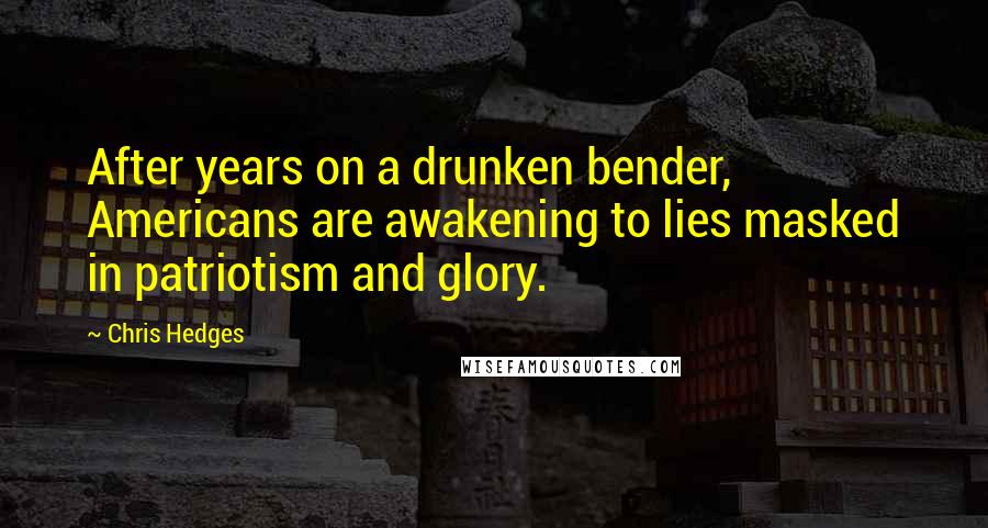 Chris Hedges Quotes: After years on a drunken bender, Americans are awakening to lies masked in patriotism and glory.