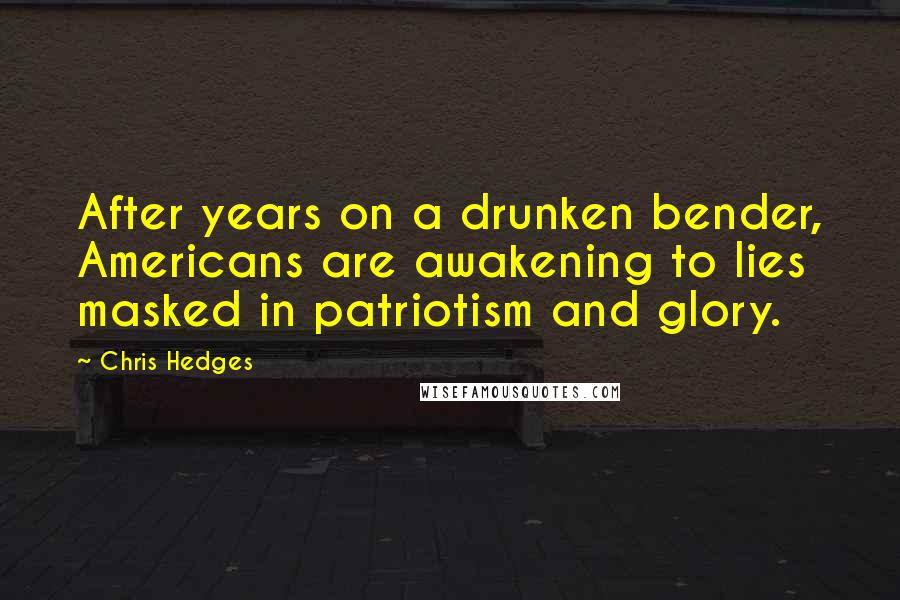 Chris Hedges Quotes: After years on a drunken bender, Americans are awakening to lies masked in patriotism and glory.