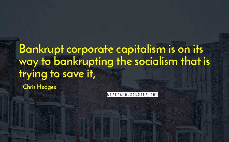 Chris Hedges Quotes: Bankrupt corporate capitalism is on its way to bankrupting the socialism that is trying to save it,