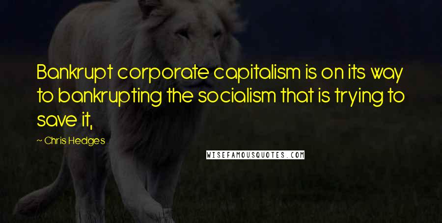 Chris Hedges Quotes: Bankrupt corporate capitalism is on its way to bankrupting the socialism that is trying to save it,