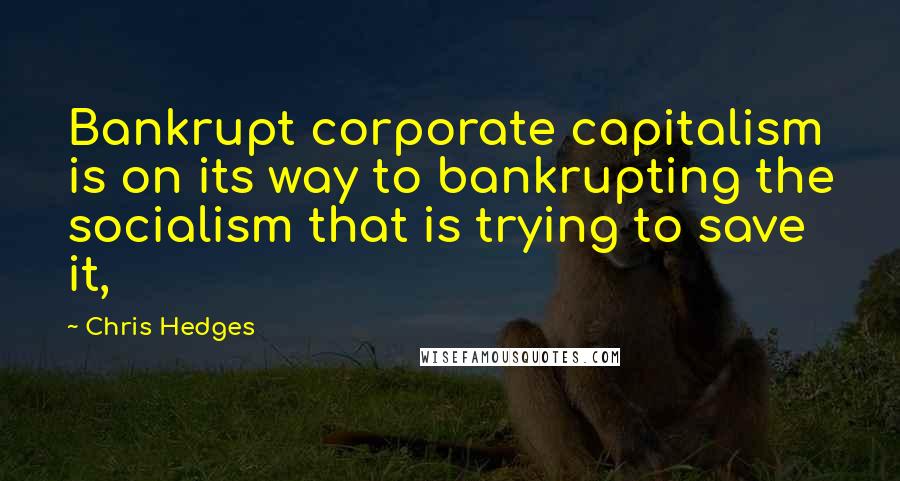 Chris Hedges Quotes: Bankrupt corporate capitalism is on its way to bankrupting the socialism that is trying to save it,