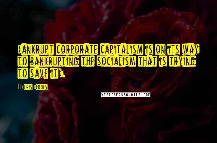 Chris Hedges Quotes: Bankrupt corporate capitalism is on its way to bankrupting the socialism that is trying to save it,