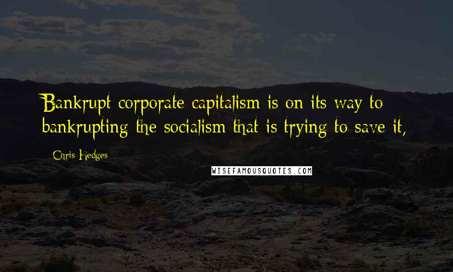 Chris Hedges Quotes: Bankrupt corporate capitalism is on its way to bankrupting the socialism that is trying to save it,