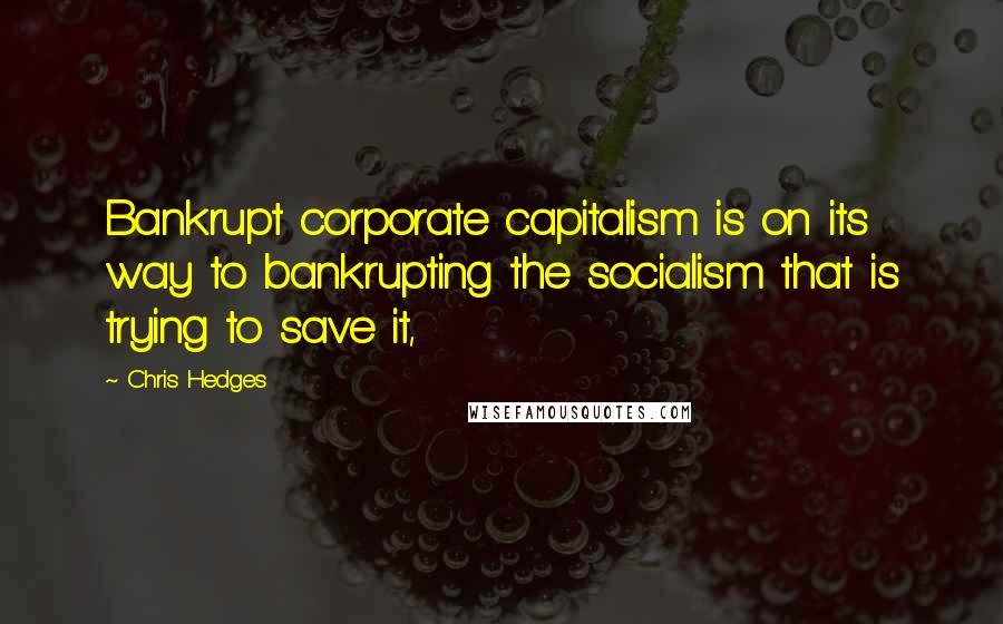 Chris Hedges Quotes: Bankrupt corporate capitalism is on its way to bankrupting the socialism that is trying to save it,