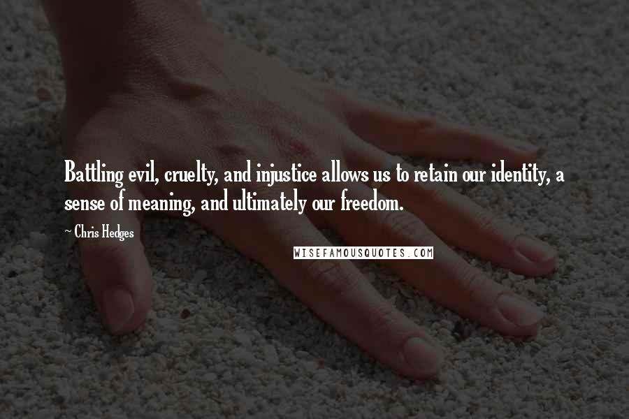 Chris Hedges Quotes: Battling evil, cruelty, and injustice allows us to retain our identity, a sense of meaning, and ultimately our freedom.