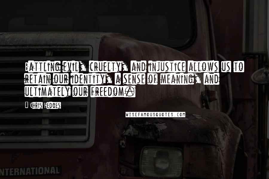 Chris Hedges Quotes: Battling evil, cruelty, and injustice allows us to retain our identity, a sense of meaning, and ultimately our freedom.