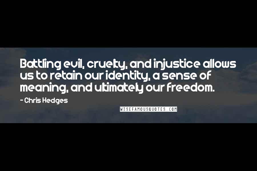 Chris Hedges Quotes: Battling evil, cruelty, and injustice allows us to retain our identity, a sense of meaning, and ultimately our freedom.