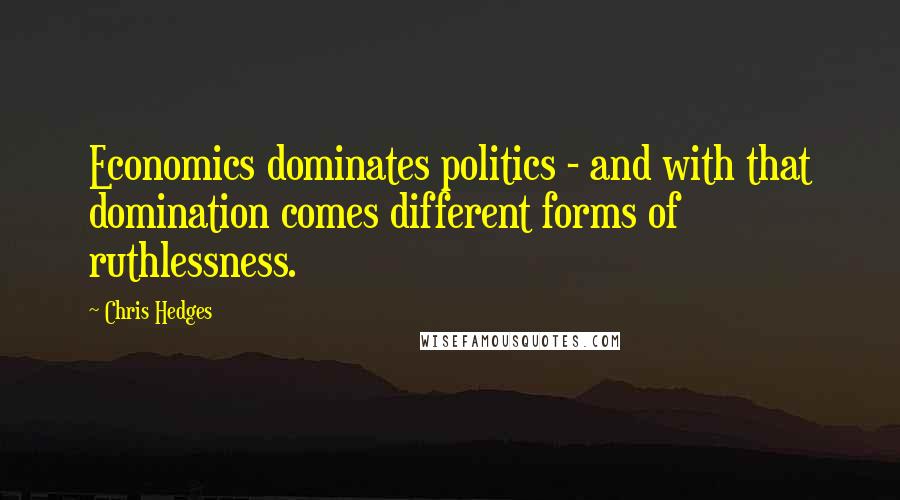 Chris Hedges Quotes: Economics dominates politics - and with that domination comes different forms of ruthlessness.