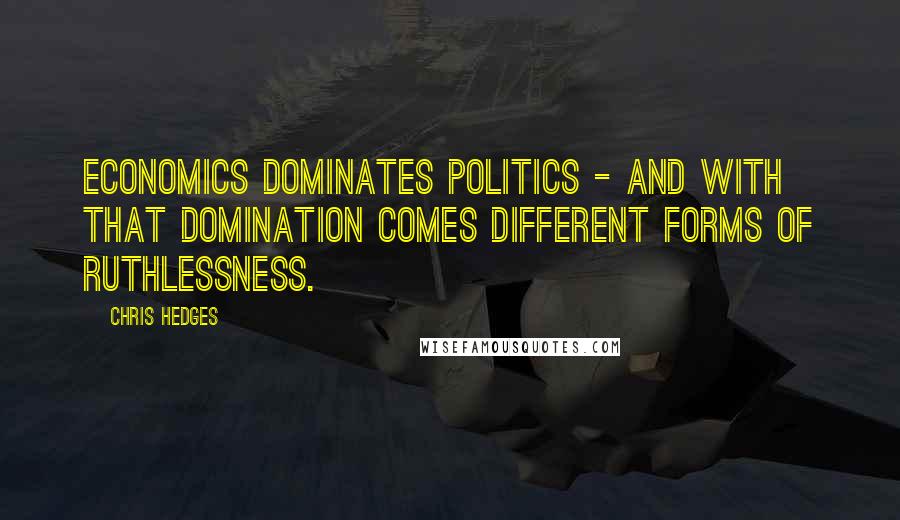 Chris Hedges Quotes: Economics dominates politics - and with that domination comes different forms of ruthlessness.