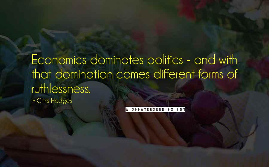 Chris Hedges Quotes: Economics dominates politics - and with that domination comes different forms of ruthlessness.