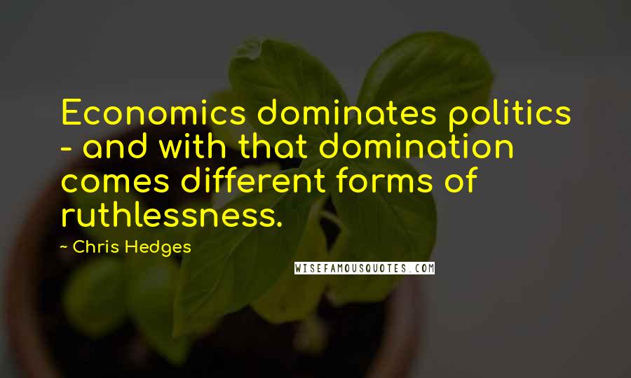 Chris Hedges Quotes: Economics dominates politics - and with that domination comes different forms of ruthlessness.