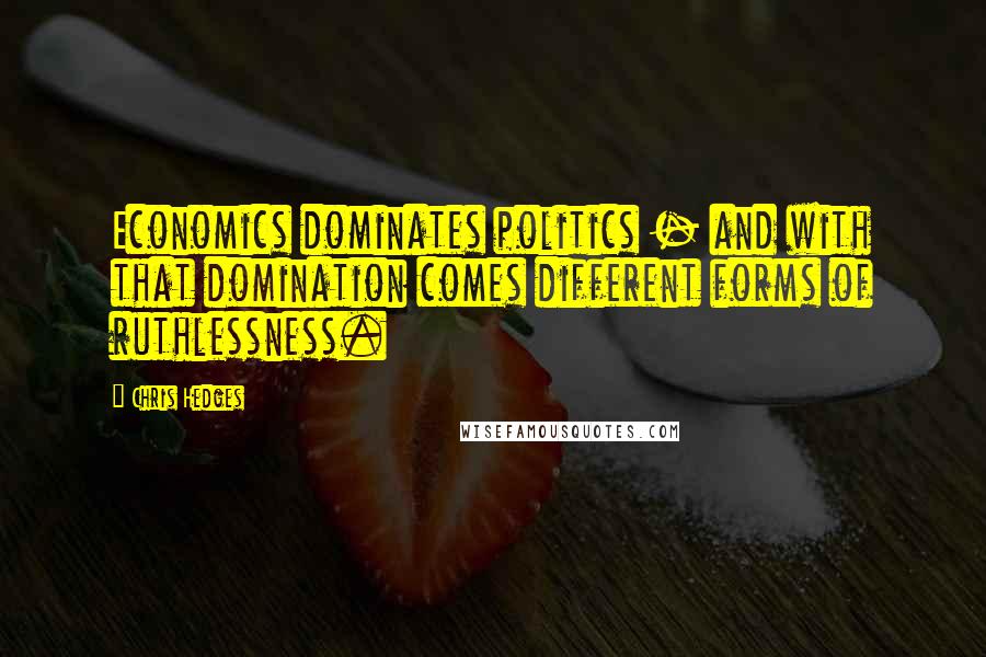 Chris Hedges Quotes: Economics dominates politics - and with that domination comes different forms of ruthlessness.