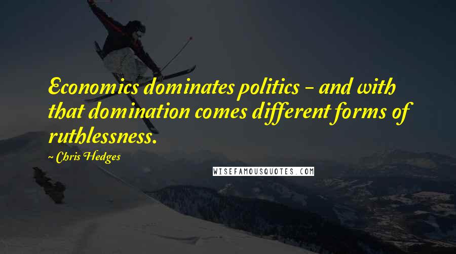 Chris Hedges Quotes: Economics dominates politics - and with that domination comes different forms of ruthlessness.