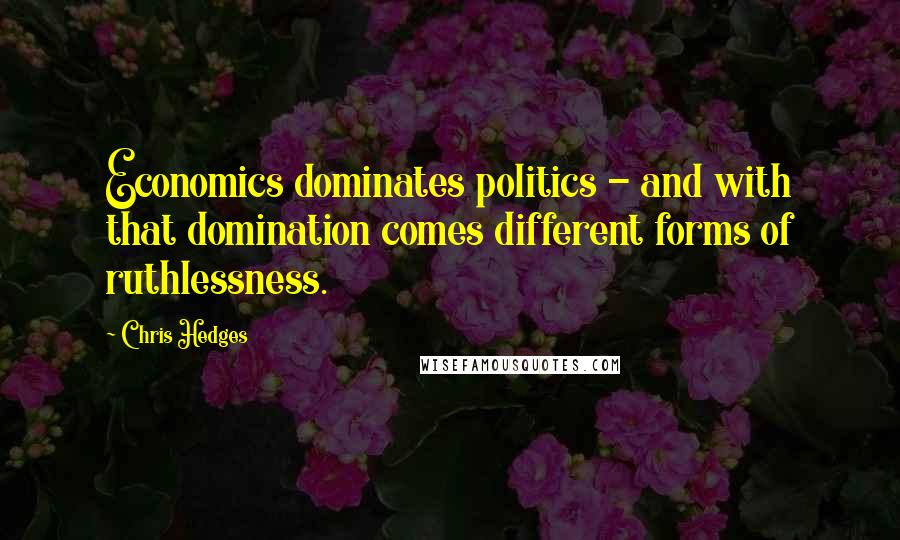 Chris Hedges Quotes: Economics dominates politics - and with that domination comes different forms of ruthlessness.