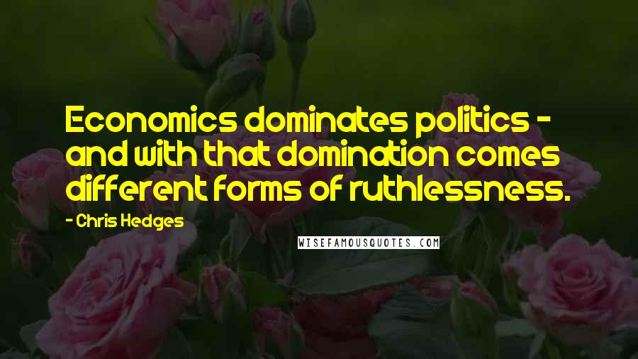 Chris Hedges Quotes: Economics dominates politics - and with that domination comes different forms of ruthlessness.