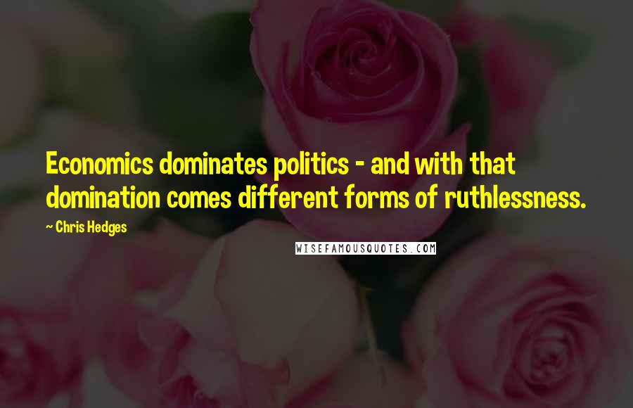 Chris Hedges Quotes: Economics dominates politics - and with that domination comes different forms of ruthlessness.