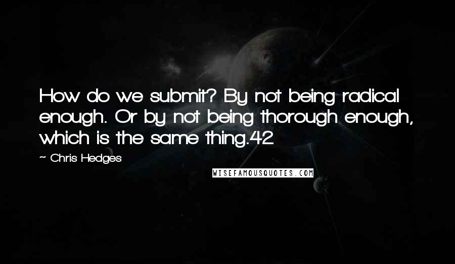 Chris Hedges Quotes: How do we submit? By not being radical enough. Or by not being thorough enough, which is the same thing.42