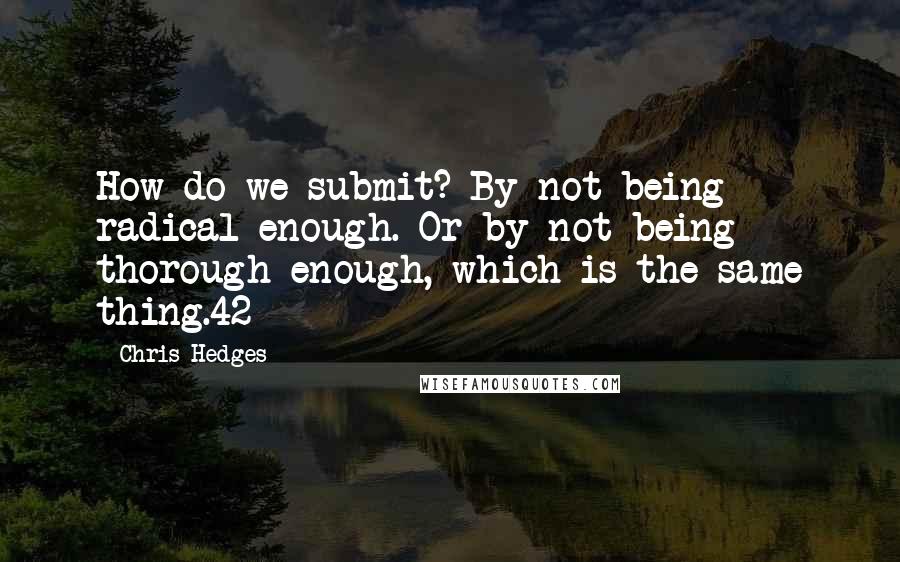 Chris Hedges Quotes: How do we submit? By not being radical enough. Or by not being thorough enough, which is the same thing.42