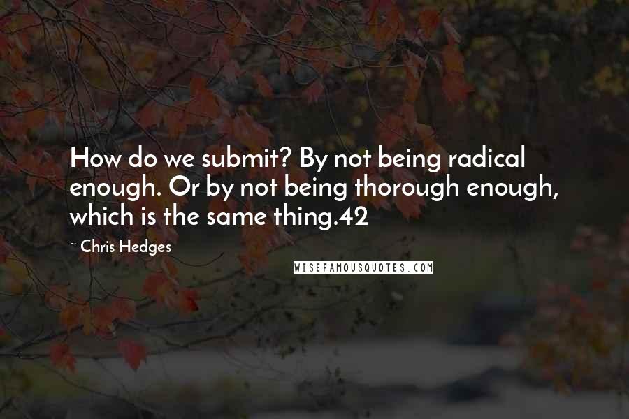 Chris Hedges Quotes: How do we submit? By not being radical enough. Or by not being thorough enough, which is the same thing.42