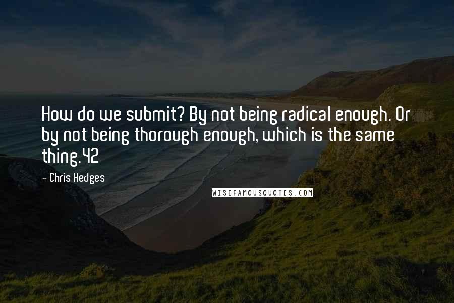 Chris Hedges Quotes: How do we submit? By not being radical enough. Or by not being thorough enough, which is the same thing.42