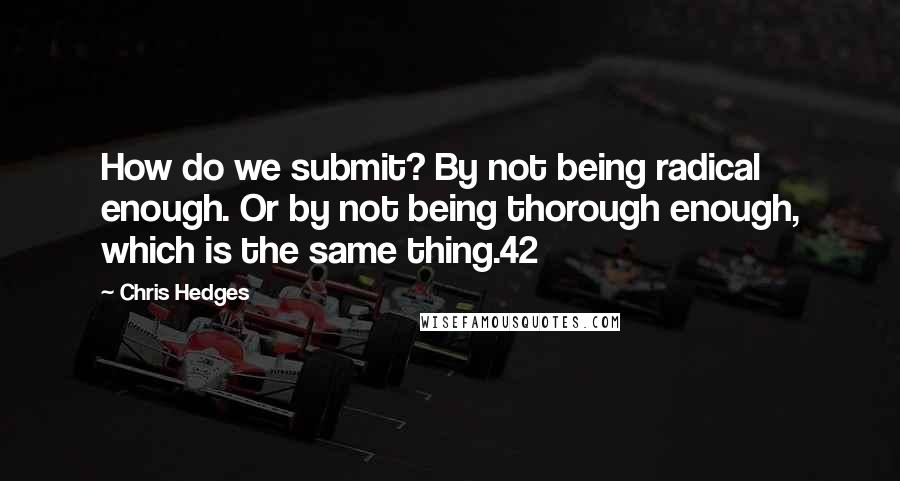 Chris Hedges Quotes: How do we submit? By not being radical enough. Or by not being thorough enough, which is the same thing.42