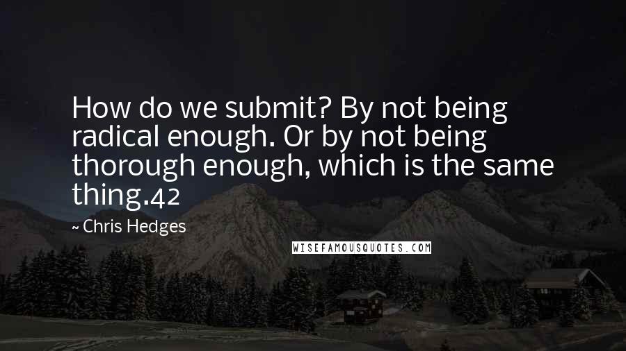 Chris Hedges Quotes: How do we submit? By not being radical enough. Or by not being thorough enough, which is the same thing.42