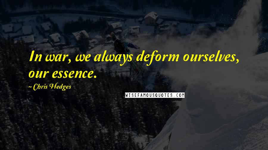 Chris Hedges Quotes: In war, we always deform ourselves, our essence.