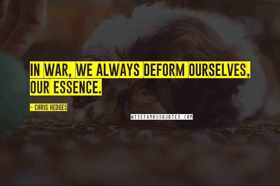 Chris Hedges Quotes: In war, we always deform ourselves, our essence.