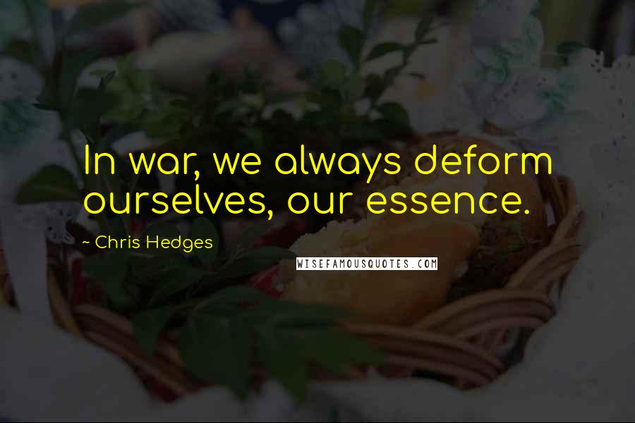 Chris Hedges Quotes: In war, we always deform ourselves, our essence.