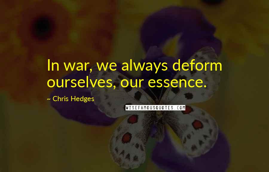 Chris Hedges Quotes: In war, we always deform ourselves, our essence.