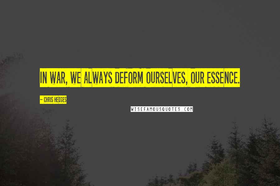 Chris Hedges Quotes: In war, we always deform ourselves, our essence.