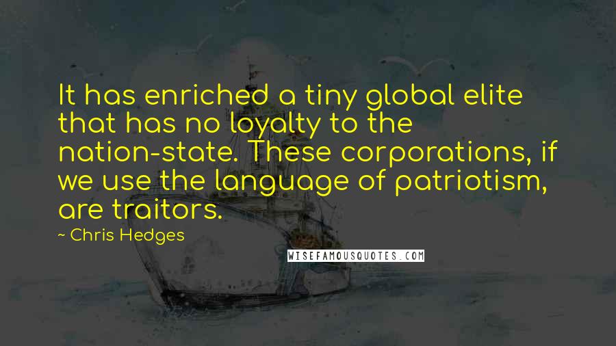 Chris Hedges Quotes: It has enriched a tiny global elite that has no loyalty to the nation-state. These corporations, if we use the language of patriotism, are traitors.