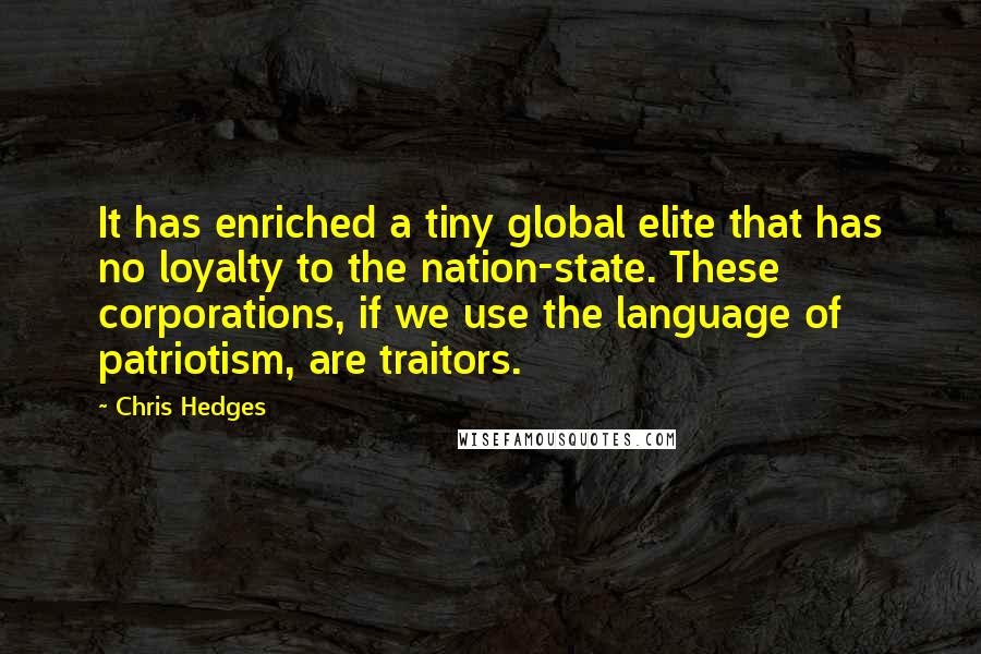 Chris Hedges Quotes: It has enriched a tiny global elite that has no loyalty to the nation-state. These corporations, if we use the language of patriotism, are traitors.