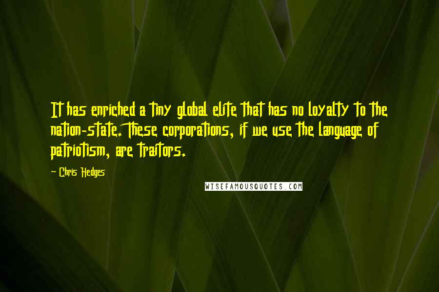 Chris Hedges Quotes: It has enriched a tiny global elite that has no loyalty to the nation-state. These corporations, if we use the language of patriotism, are traitors.