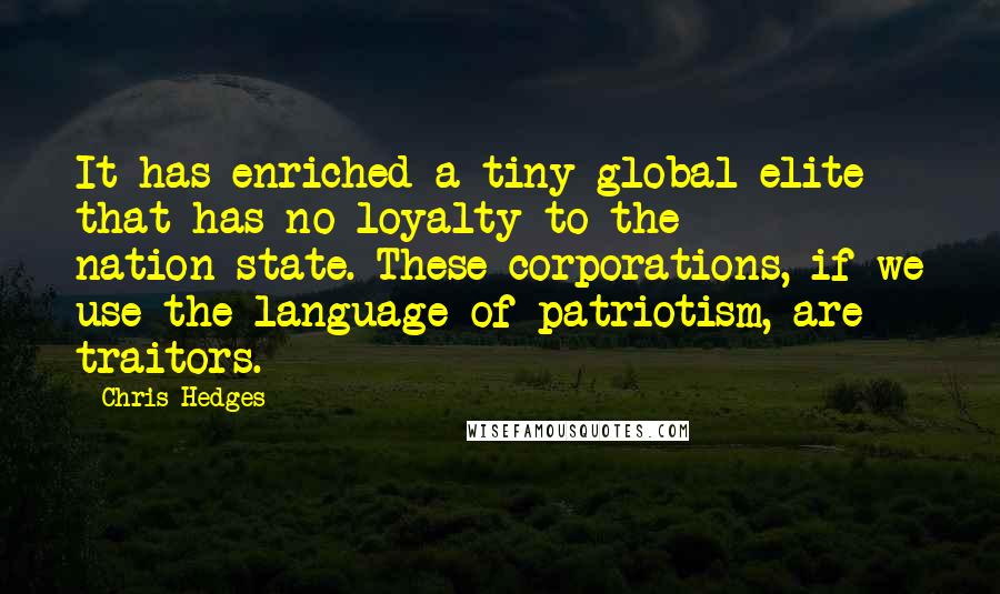 Chris Hedges Quotes: It has enriched a tiny global elite that has no loyalty to the nation-state. These corporations, if we use the language of patriotism, are traitors.