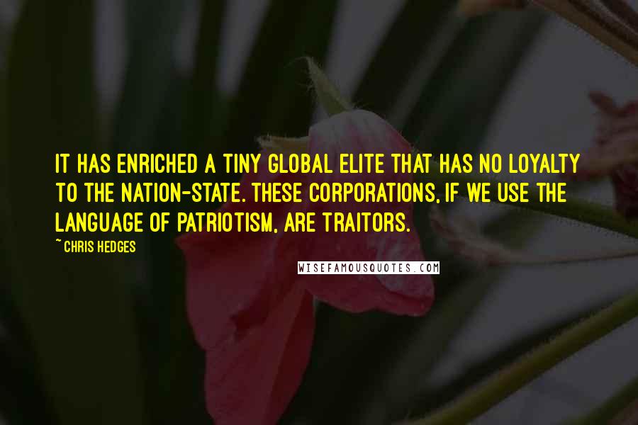 Chris Hedges Quotes: It has enriched a tiny global elite that has no loyalty to the nation-state. These corporations, if we use the language of patriotism, are traitors.