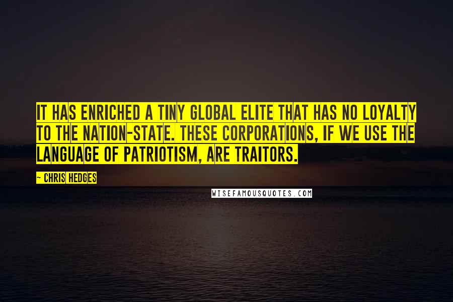 Chris Hedges Quotes: It has enriched a tiny global elite that has no loyalty to the nation-state. These corporations, if we use the language of patriotism, are traitors.