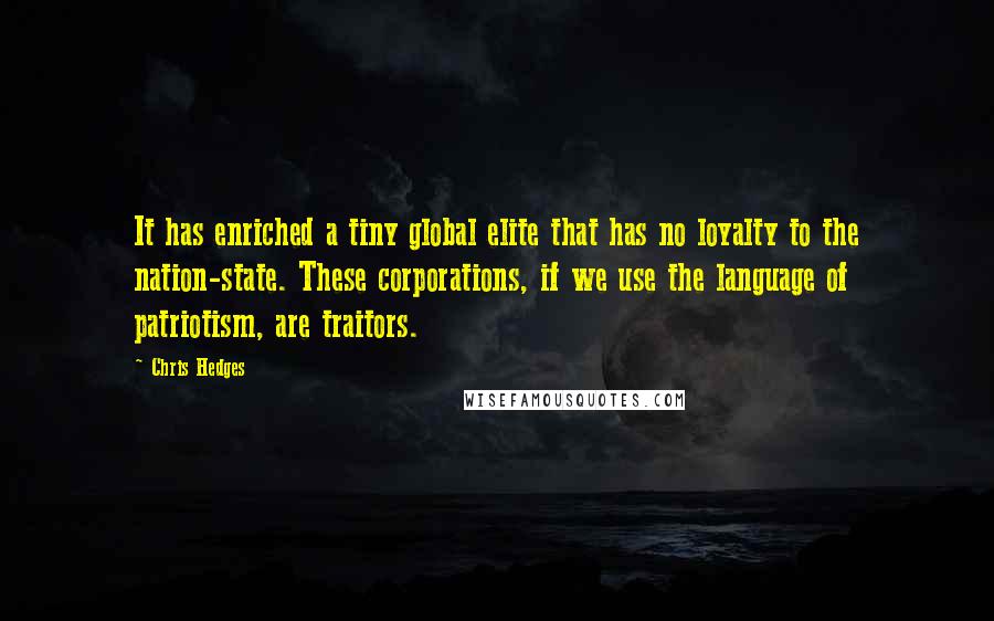 Chris Hedges Quotes: It has enriched a tiny global elite that has no loyalty to the nation-state. These corporations, if we use the language of patriotism, are traitors.