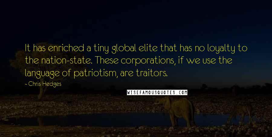 Chris Hedges Quotes: It has enriched a tiny global elite that has no loyalty to the nation-state. These corporations, if we use the language of patriotism, are traitors.