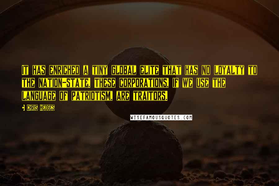 Chris Hedges Quotes: It has enriched a tiny global elite that has no loyalty to the nation-state. These corporations, if we use the language of patriotism, are traitors.